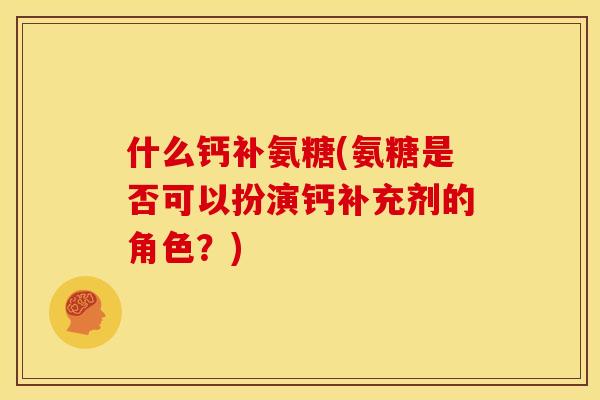 什么钙补氨糖(氨糖是否可以扮演钙补充剂的角色？)