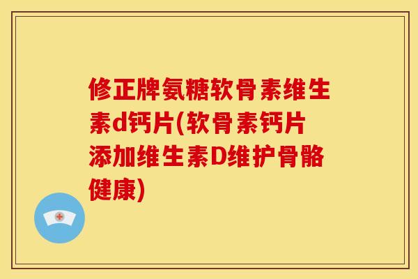 修正牌氨糖软骨素维生素d钙片(软骨素钙片添加维生素D维护骨骼健康)
