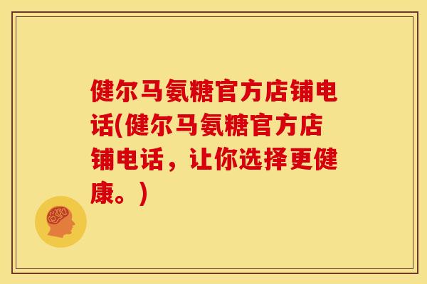 健尔马氨糖官方店铺电话(健尔马氨糖官方店铺电话，让你选择更健康。)