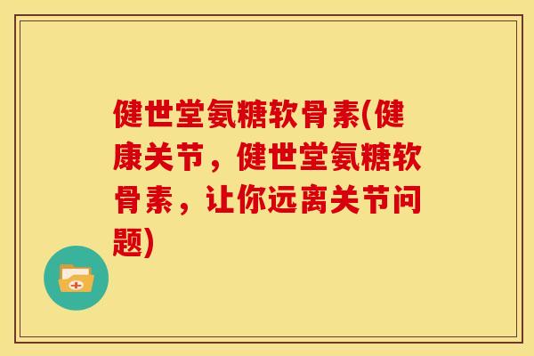 健世堂氨糖软骨素(健康关节，健世堂氨糖软骨素，让你远离关节问题)