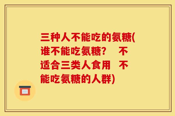 三种人不能吃的氨糖(谁不能吃氨糖？  不适合三类人食用  不能吃氨糖的人群)