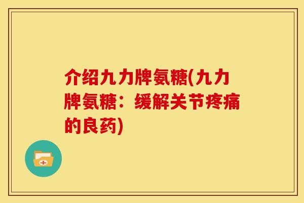 介绍九力牌氨糖(九力牌氨糖：缓解关节疼痛的良药)