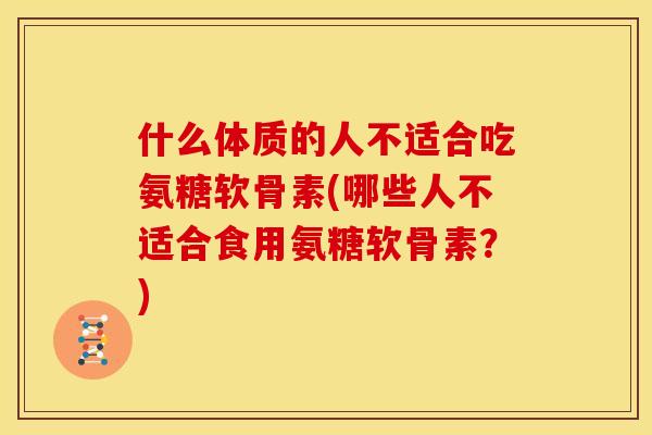 什么体质的人不适合吃氨糖软骨素(哪些人不适合食用氨糖软骨素？)