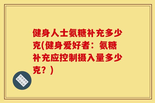 健身人士氨糖补充多少克(健身爱好者：氨糖补充应控制摄入量多少克？)