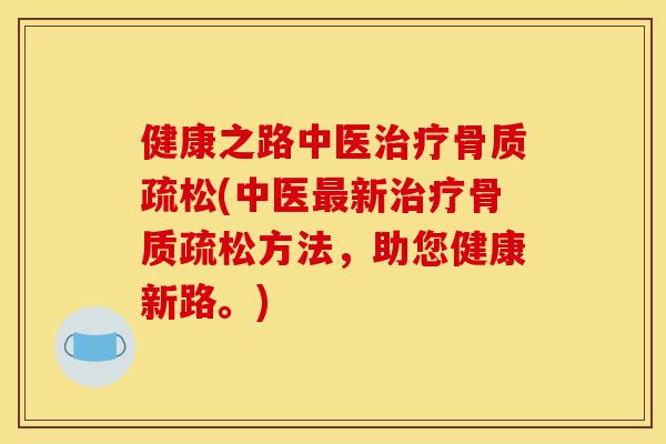 健康之路中医治疗骨质疏松(中医最新治疗骨质疏松方法，助您健康新路。)