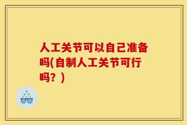 人工关节可以自己准备吗(自制人工关节可行吗？)