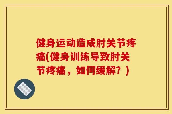 健身运动造成肘关节疼痛(健身训练导致肘关节疼痛，如何缓解？)