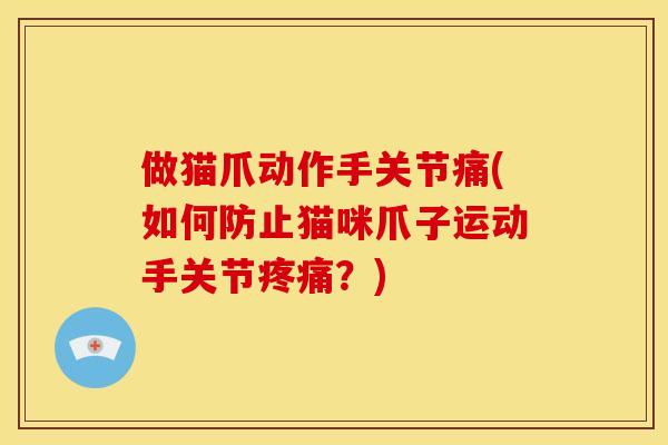 做猫爪动作手关节痛(如何防止猫咪爪子运动手关节疼痛？)