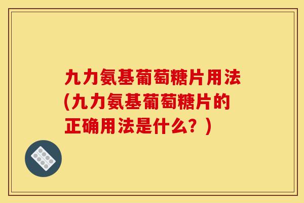 九力氨基葡萄糖片用法(九力氨基葡萄糖片的正确用法是什么？)