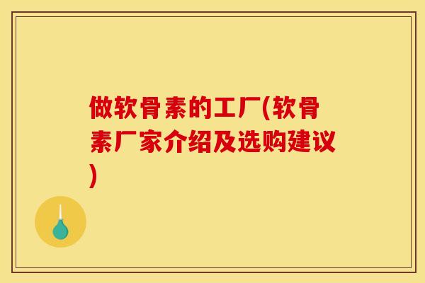 做软骨素的工厂(软骨素厂家介绍及选购建议)