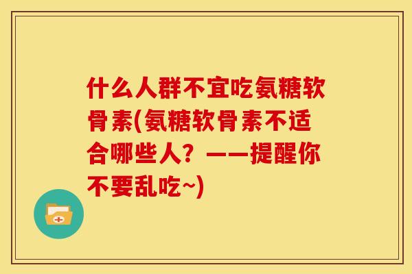 什么人群不宜吃氨糖软骨素(氨糖软骨素不适合哪些人？——提醒你不要乱吃~)