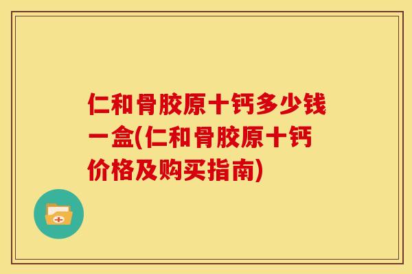 仁和骨胶原十钙多少钱一盒(仁和骨胶原十钙价格及购买指南)