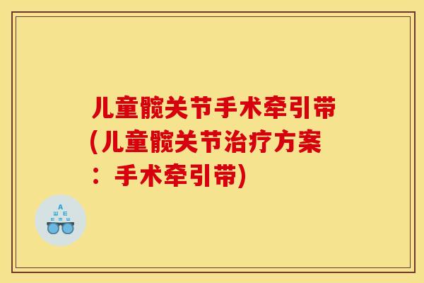 儿童髋关节手术牵引带(儿童髋关节治疗方案：手术牵引带)