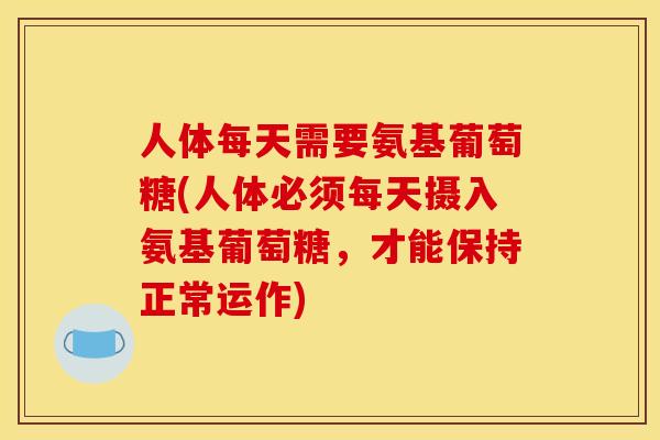 人体每天需要氨基葡萄糖(人体必须每天摄入氨基葡萄糖，才能保持正常运作)