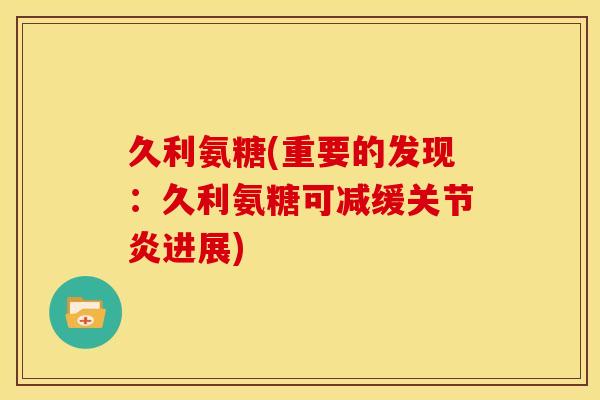 久利氨糖(重要的发现：久利氨糖可减缓关节炎进展)