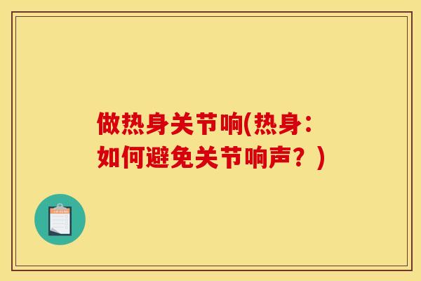 做热身关节响(热身：如何避免关节响声？)