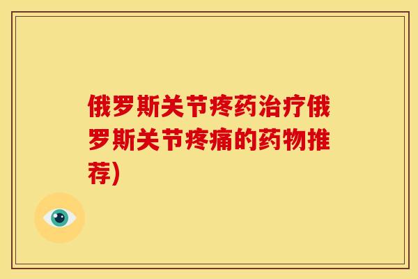 俄罗斯关节疼药治疗俄罗斯关节疼痛的药物推荐)