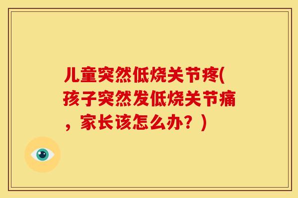 儿童突然低烧关节疼(孩子突然发低烧关节痛，家长该怎么办？)