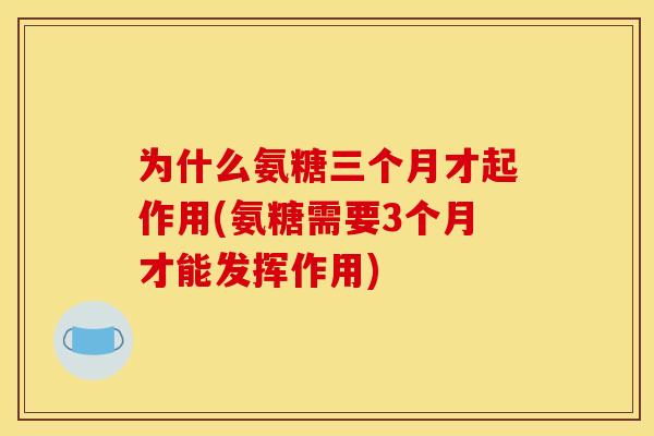 为什么氨糖三个月才起作用(氨糖需要3个月才能发挥作用)