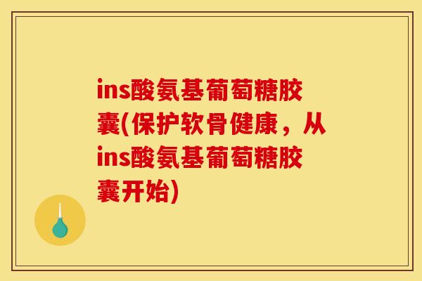 ins酸氨基葡萄糖胶囊(保护软骨健康，从ins酸氨基葡萄糖胶囊开始)