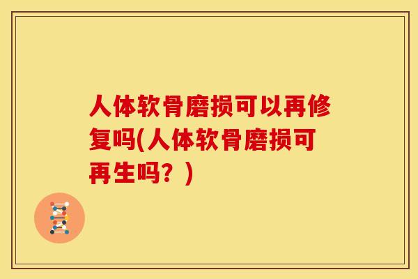 人体软骨磨损可以再修复吗(人体软骨磨损可再生吗？)