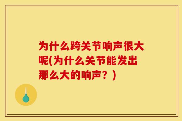 为什么跨关节响声很大呢(为什么关节能发出那么大的响声？)
