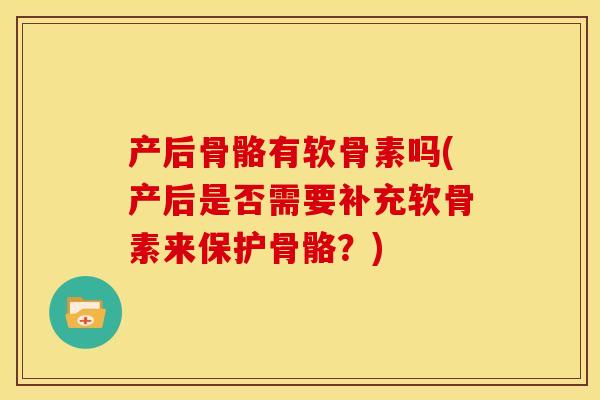 产后骨骼有软骨素吗(产后是否需要补充软骨素来保护骨骼？)