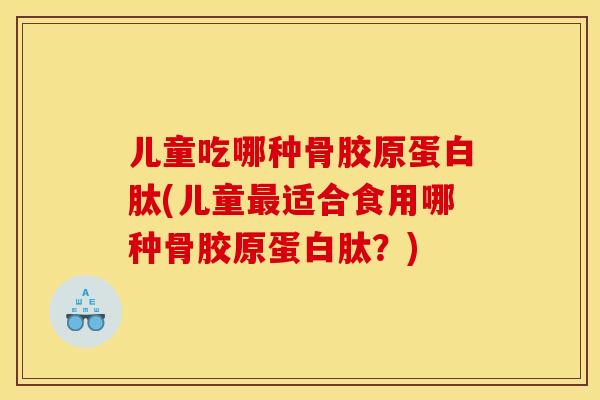 儿童吃哪种骨胶原蛋白肽(儿童最适合食用哪种骨胶原蛋白肽？)