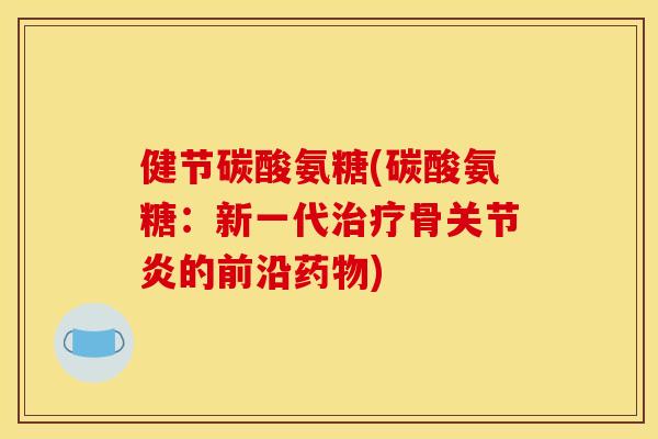 健节碳酸氨糖(碳酸氨糖：新一代治疗骨关节炎的前沿药物)
