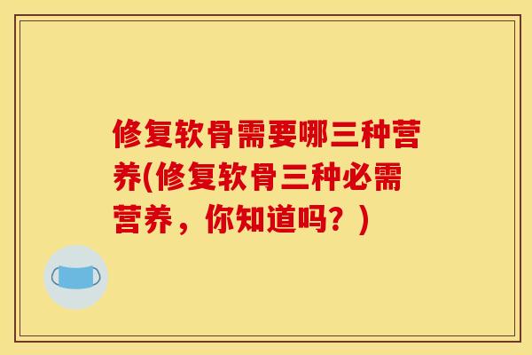 修复软骨需要哪三种营养(修复软骨三种必需营养，你知道吗？)