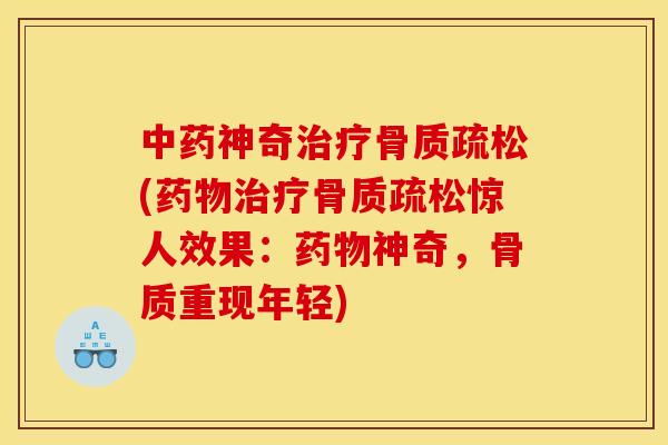 中药神奇治疗骨质疏松(药物治疗骨质疏松惊人效果：药物神奇，骨质重现年轻)