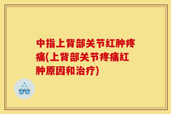 中指上背部关节红肿疼痛(上背部关节疼痛红肿原因和治疗)