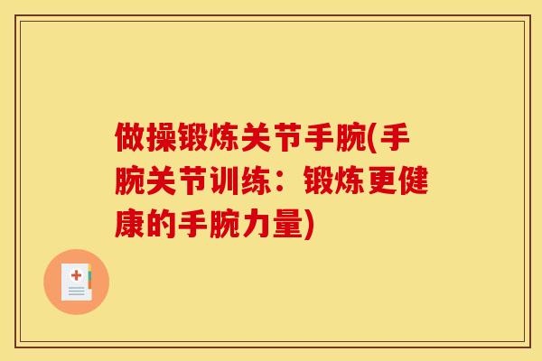 做操锻炼关节手腕(手腕关节训练：锻炼更健康的手腕力量)