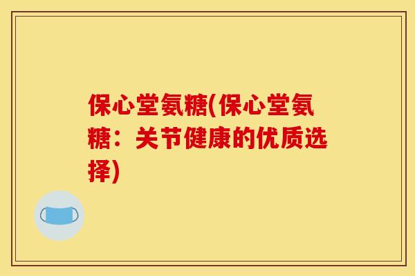 保心堂氨糖(保心堂氨糖：关节健康的优质选择)