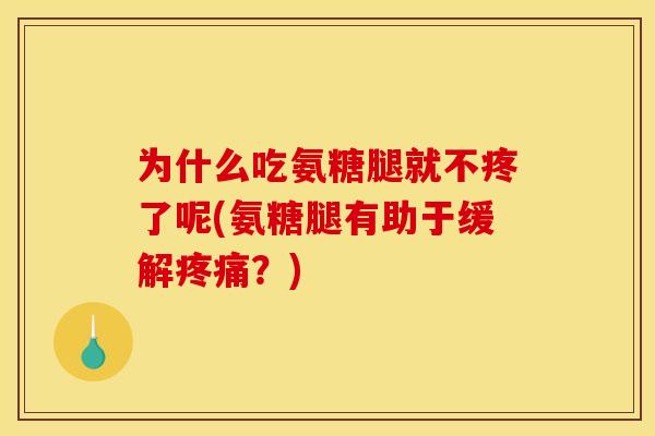 为什么吃氨糖腿就不疼了呢(氨糖腿有助于缓解疼痛？)