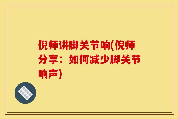 倪师讲脚关节响(倪师分享：如何减少脚关节响声)