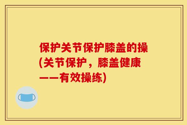 保护关节保护膝盖的操(关节保护，膝盖健康——有效操练)