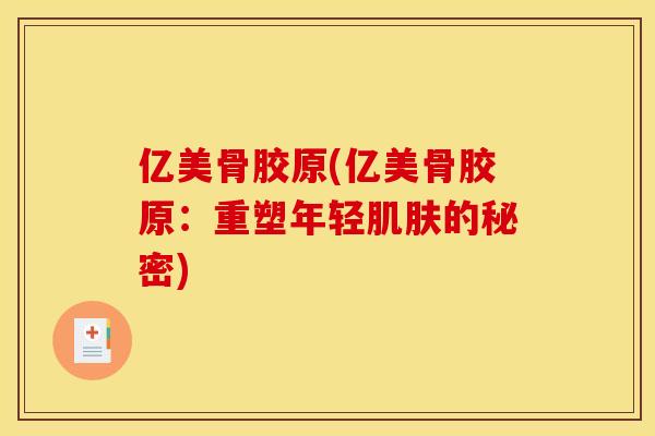 亿美骨胶原(亿美骨胶原：重塑年轻肌肤的秘密)
