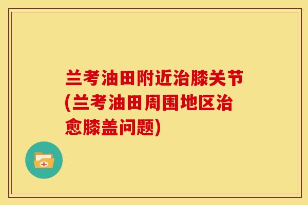 兰考油田附近治膝关节(兰考油田周围地区治愈膝盖问题)