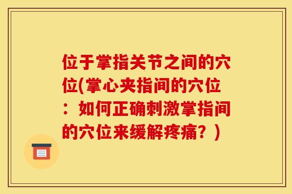 位于掌指关节之间的穴位(掌心夹指间的穴位：如何正确刺激掌指间的穴位来缓解疼痛？)