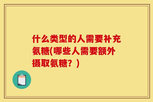 什么类型的人需要补充氨糖(哪些人需要额外摄取氨糖？)
