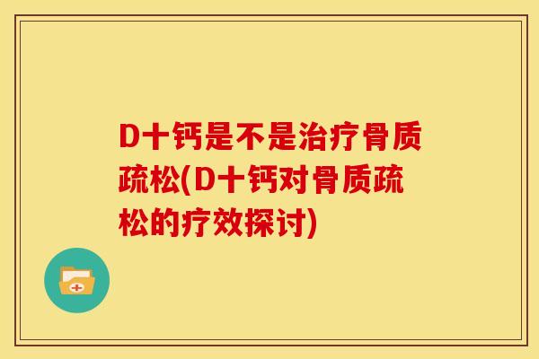 D十钙是不是治疗骨质疏松(D十钙对骨质疏松的疗效探讨)