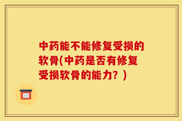 中药能不能修复受损的软骨(中药是否有修复受损软骨的能力？)