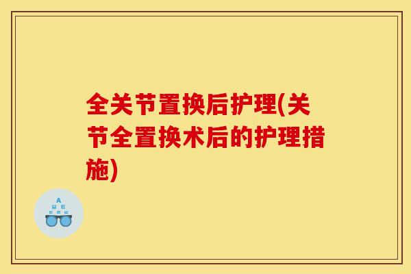 全关节置换后护理(关节全置换术后的护理措施)