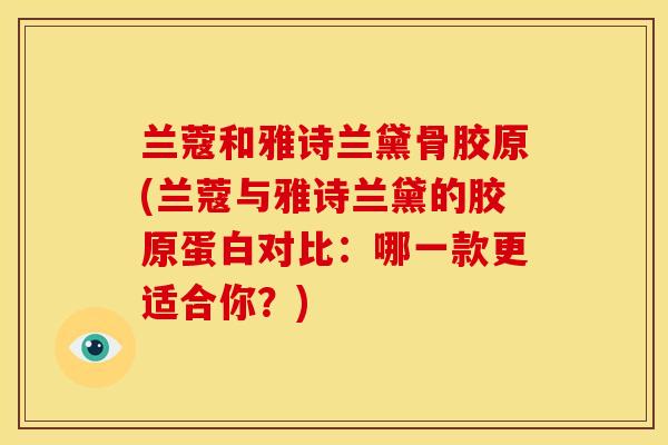 兰蔻和雅诗兰黛骨胶原(兰蔻与雅诗兰黛的胶原蛋白对比：哪一款更适合你？)
