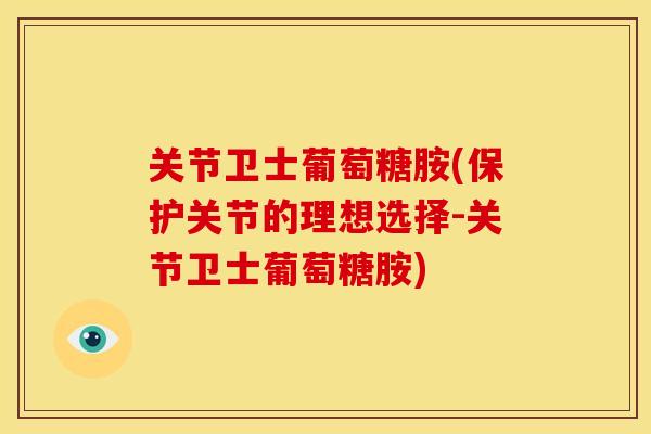 关节卫士葡萄糖胺(保护关节的理想选择-关节卫士葡萄糖胺)