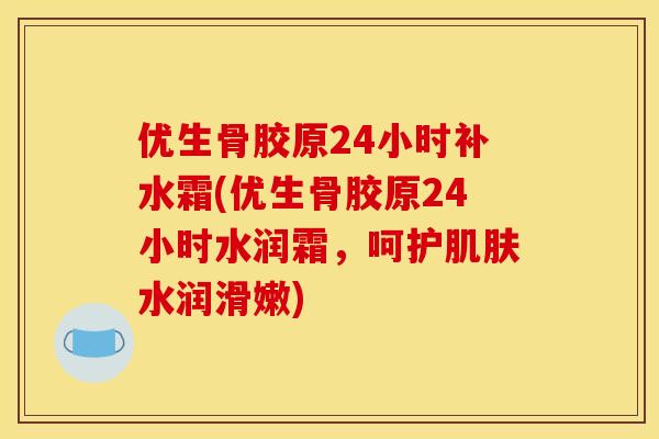 优生骨胶原24小时补水霜(优生骨胶原24小时水润霜，呵护肌肤水润滑嫩)