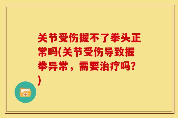 关节受伤握不了拳头正常吗(关节受伤导致握拳异常，需要治疗吗？)