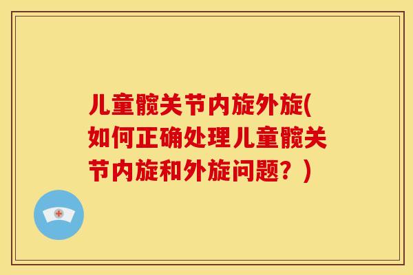 儿童髋关节内旋外旋(如何正确处理儿童髋关节内旋和外旋问题？)