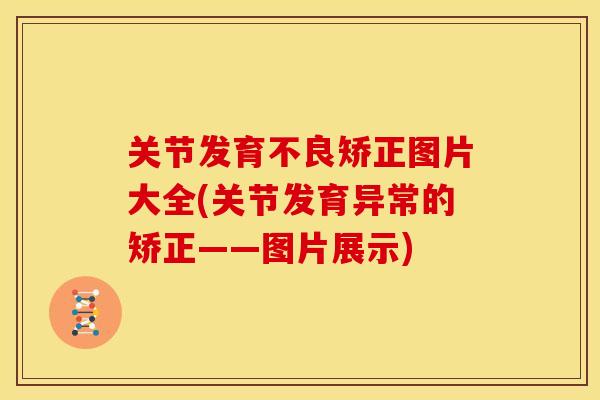 关节发育不良矫正图片大全(关节发育异常的矫正——图片展示)